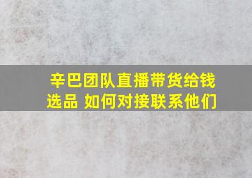 辛巴团队直播带货给钱选品 如何对接联系他们